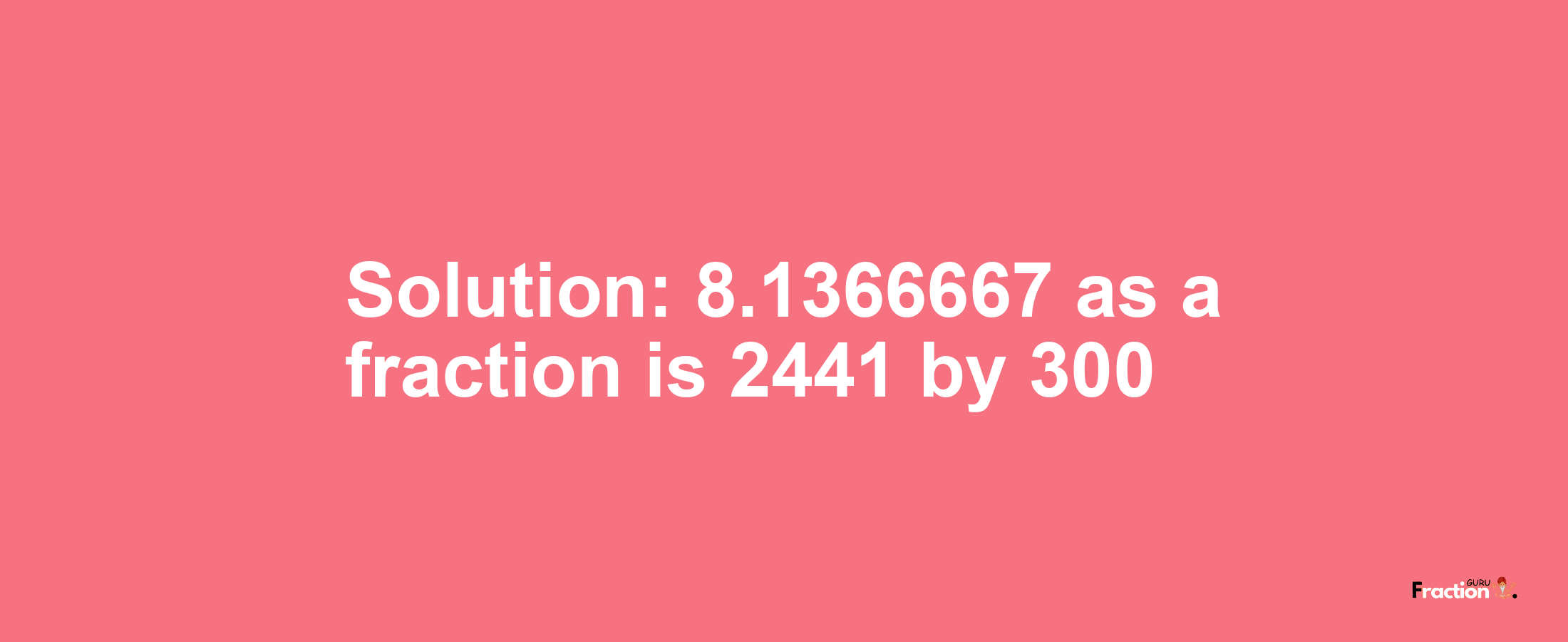 Solution:8.1366667 as a fraction is 2441/300